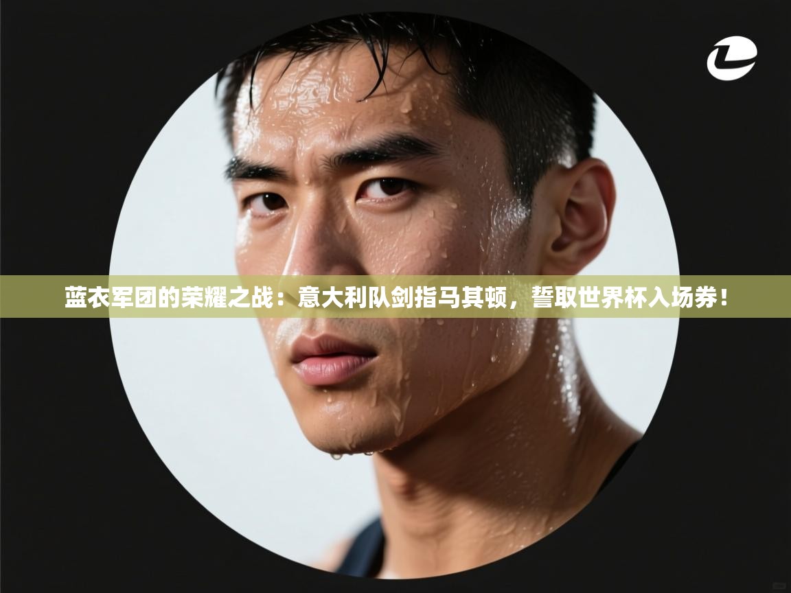 蓝衣军团的荣耀之战：意大利队剑指马其顿，誓取世界杯入场券！