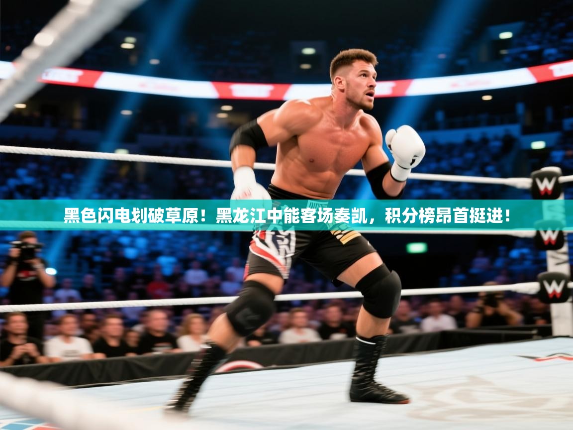 黑色闪电划破草原！黑龙江中能客场奏凯，积分榜昂首挺进！